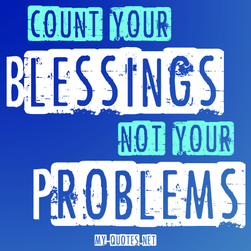 Count your blessings, not your problems.