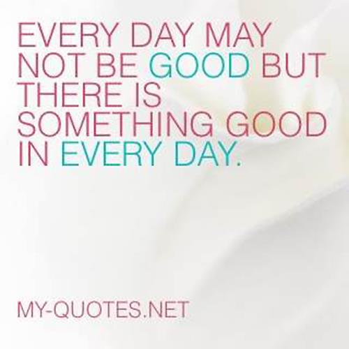 Every day may not be good but there is something good in every day.