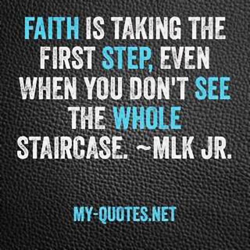 Faith is taking the first step, even when you don't see the whole staircase.