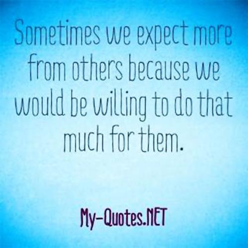 Sometimes we expect more from others because we would be willing to do that much for them.