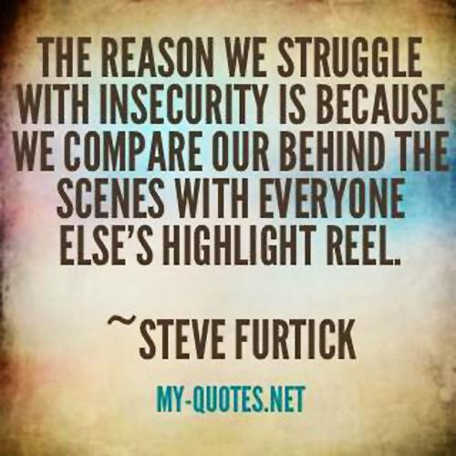 The reason we struggle with insecurity is because we compare your behind the scenes with everyone else's highlight reel.