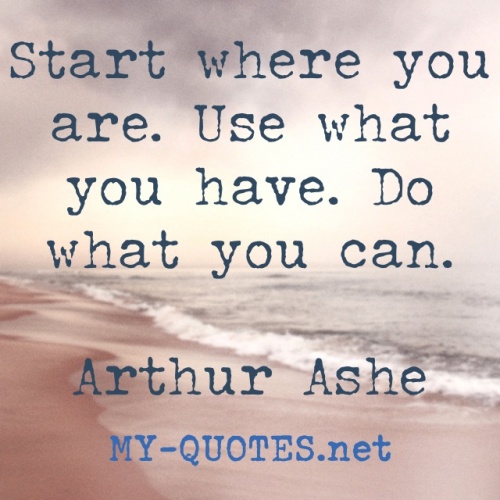Start where you are. Use what you have. Do what you can. Arthur Ashe