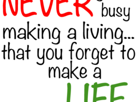 Never get so busy making a living you forget to make a life.