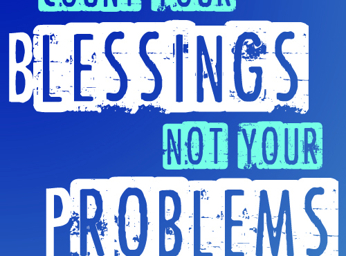 Count your blessings, not your problems.