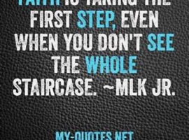 Faith is taking the first step, even when you don't see the whole staircase.