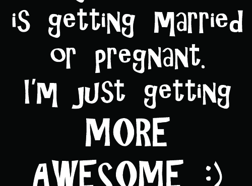 Everyone I know is getting married or pregnant, I'm just getting more awesome!