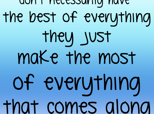 The happiest of people don't have the best of everything they just make the most of everything that comes their way.