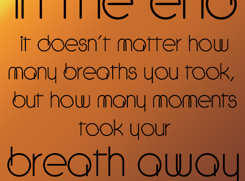 In the end, it doesn't matter how many breathes you took, but how many moments took your breath away.