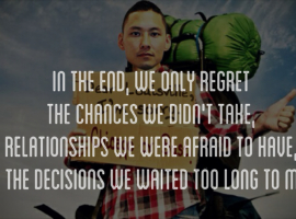 The the end, we only regret the chances we didn't take, relationships we were afraid to have and the decisions we waited too long to make.