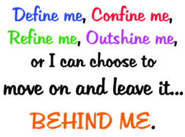 I can choose to let it define me, confine me, refine me, outshine me, or I can choose to move on and leave it behind me.