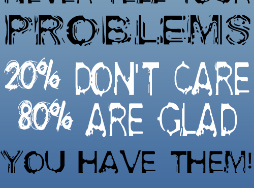 Never tell your problems, 20% don't care, 80% are glad you have them.