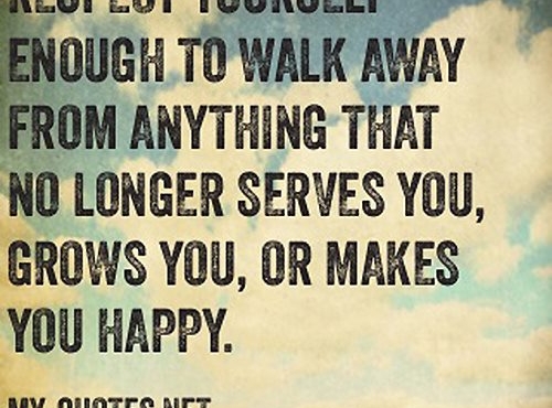Respect yourself enough to walk away from anything that no longer serves you, grows you or makes you HAPPY.