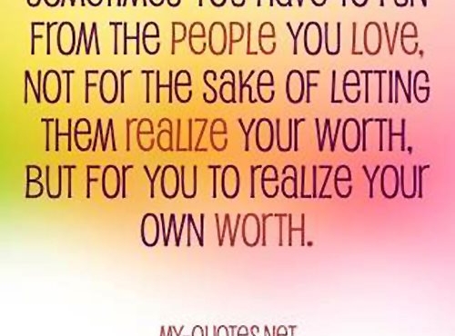 Sometimes you have to run from the people you love, not for the sake of letting them realize your worth, but for you to realize your own worth.