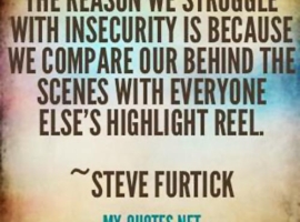 The reason we struggle with insecurity is because we compare your behind the scenes with everyone else's highlight reel.