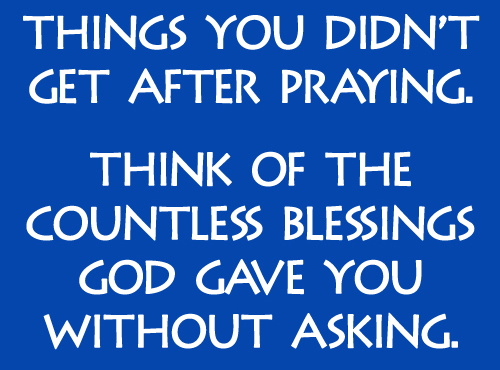 Don't think of the things you didn't get after praying, think of the countless blessings God gave you without asking.